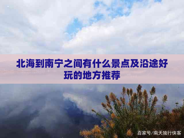 北海到南宁之间有什么景点及沿途好玩的地方推荐