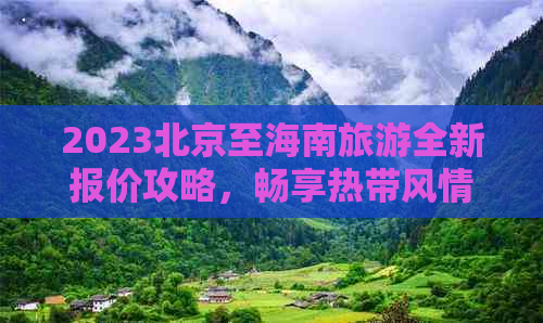 2023北京至海南旅游全新报价攻略，畅享热带风情之旅