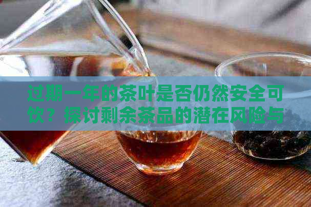 过期一年的茶叶是否仍然安全可饮？探讨剩余茶品的潜在风险与注意事项