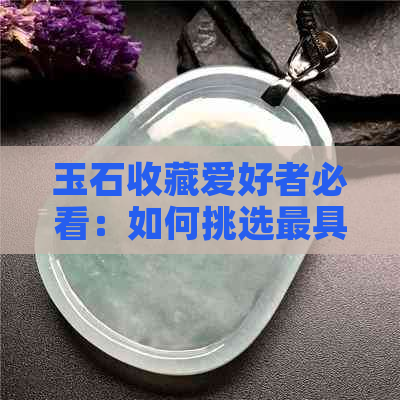 玉石收藏爱好者必看：如何挑选更具聚财效应的玉石？