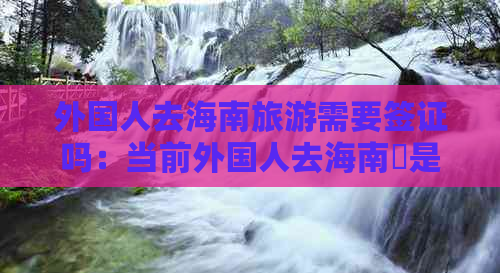 外国人去海南旅游需要签证吗：当前外国人去海南巿是否免签证政策解读