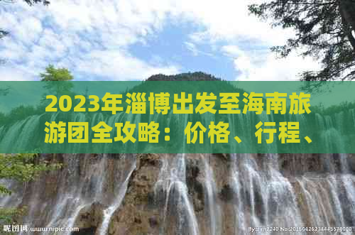 2023年淄博出发至海南旅游团全攻略：价格、行程、服务一览无余