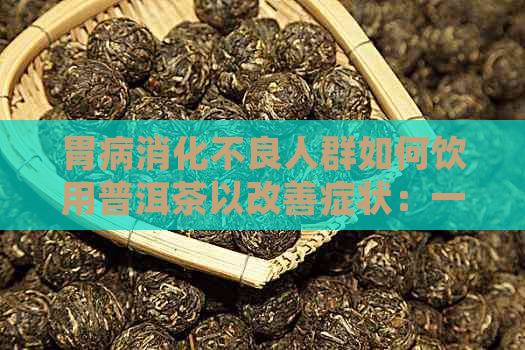 胃病消化不良人群如何饮用普洱茶以改善症状：一份详尽指南