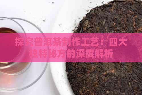 探究普洱茶制作工艺：四大独特秘方的深度解析