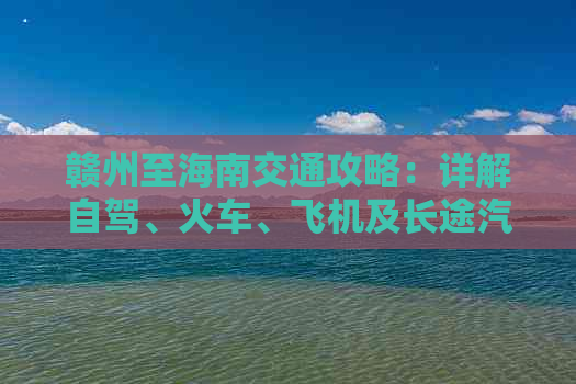 赣州至海南交通攻略：详解自驾、火车、飞机及长途汽车出行方式