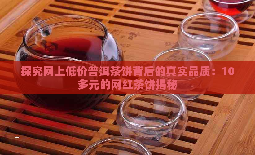 探究网上低价普洱茶饼背后的真实品质：10多元的网红茶饼揭秘