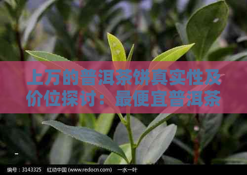 上万的普洱茶饼真实性及价位探讨：更便宜普洱茶饼价格