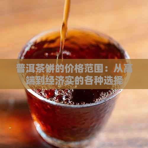 普洱茶饼的价格范围：从高端到经济实的各种选择