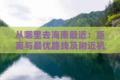 从哪里去海南最近：距离与更优路线及附近机场汇总