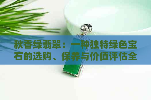 秋香绿翡翠：一种独特绿色宝石的选购、保养与价值评估全攻略