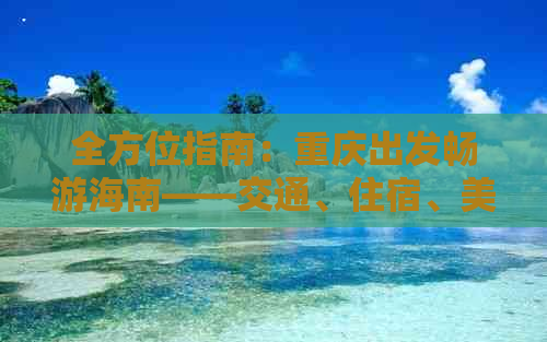 全方位指南：重庆出发畅游海南——交通、住宿、美食、景点一站式攻略