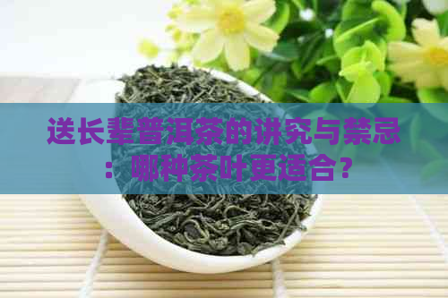 送长辈普洱茶的讲究与禁忌：哪种茶叶更适合？