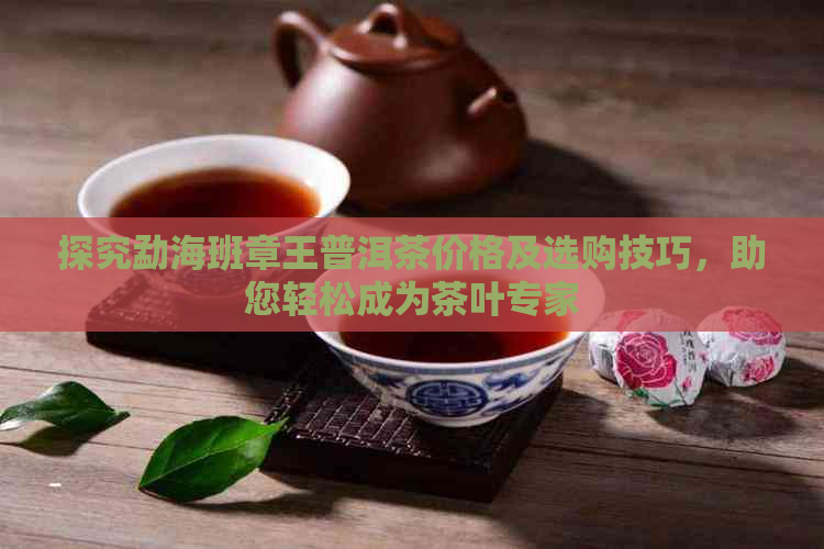 探究勐海班章王普洱茶价格及选购技巧，助您轻松成为茶叶专家