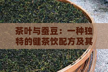 茶叶与蚕豆：一种独特的健茶饮配方及其营养价值和食用方法