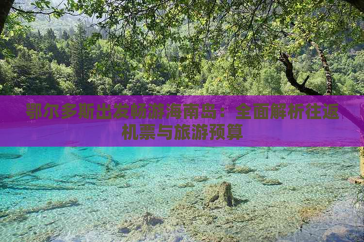 鄂尔多斯出发畅游海南岛：全面解析往返机票与旅游预算