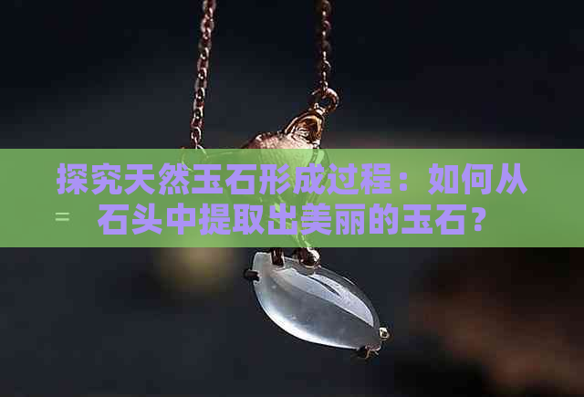 探究天然玉石形成过程：如何从石头中提取出美丽的玉石？