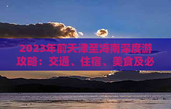 2023年前天津至海南深度游攻略：交通、住宿、美食及必玩景点全解析