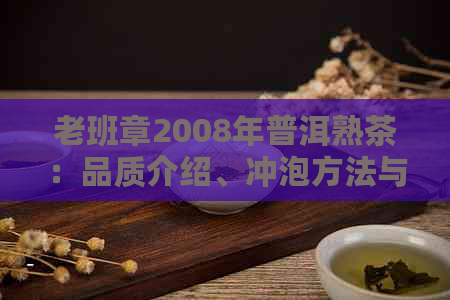 老班章2008年普洱熟茶：品质介绍、冲泡方法与品鉴技巧，一次解决所有疑问