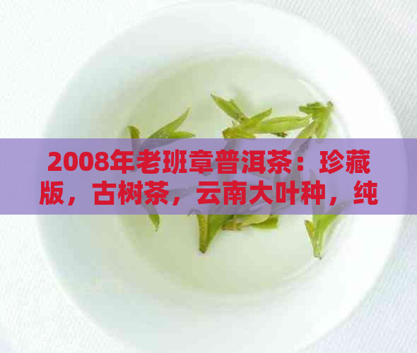 2008年老班章普洱茶：珍藏版，古树茶，云南大叶种，纯天然，品鉴与收藏