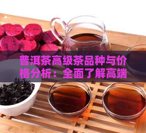 普洱茶高级茶品种与价格分析：全面了解高端茶叶的市场价值