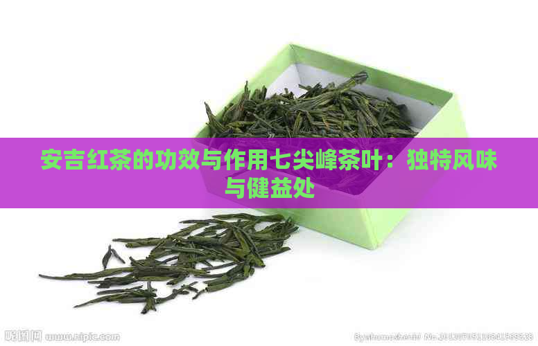 安吉红茶的功效与作用七尖峰茶叶：独特风味与健益处