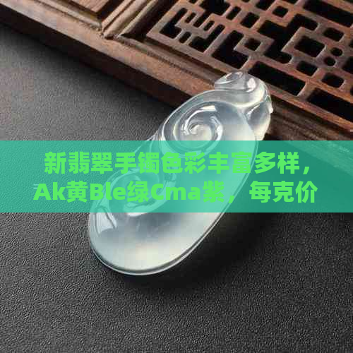 新翡翠手镯色彩丰富多样，Ak黄Ble绿Cma紫，每克价值惊人，你了解多少？