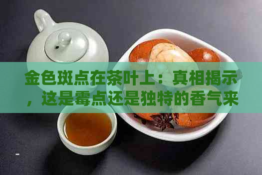 金色斑点在茶叶上：真相揭示，这是霉点还是独特的香气来源？