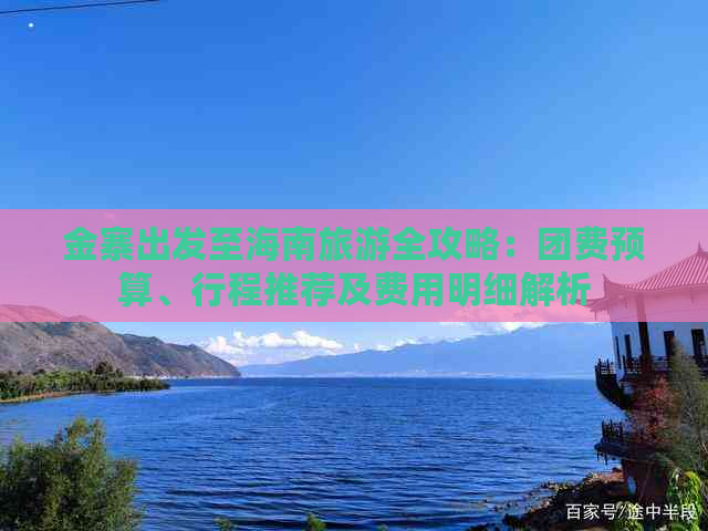 金寨出发至海南旅游全攻略：团费预算、行程推荐及费用明细解析