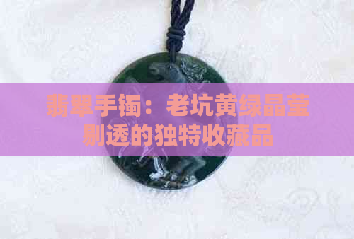 翡翠手镯：老坑黄绿晶莹剔透的独特收藏品