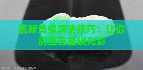 翡翠黄绿清洗技巧：让你的宝石重现光彩