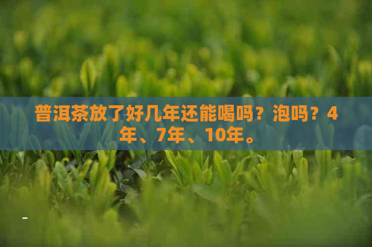 普洱茶放了好几年还能喝吗？泡吗？4年、7年、10年。