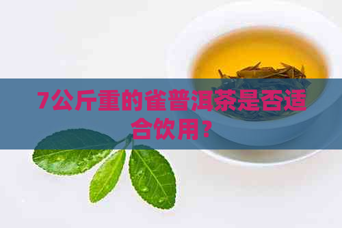 7公斤重的雀普洱茶是否适合饮用？