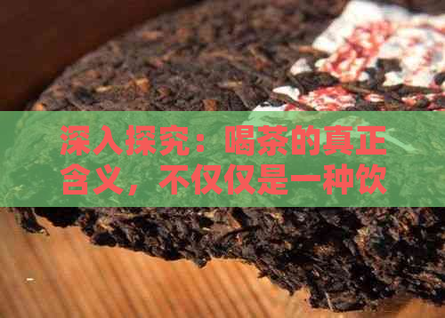 深入探究：喝茶的真正含义，不仅仅是一种饮料