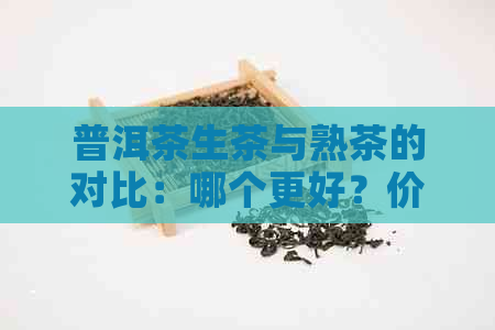 普洱茶生茶与熟茶的对比：哪个更好？价格差距在哪里？