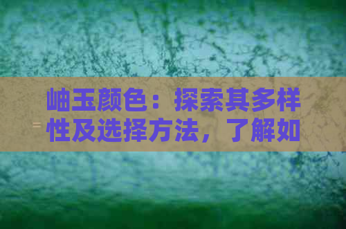 岫玉颜色：探索其多样性及选择方法，了解如何选购和保养翡翠饰品