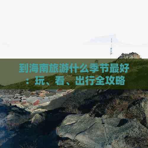 到海南旅游什么季节更好：玩、看、出行全攻略