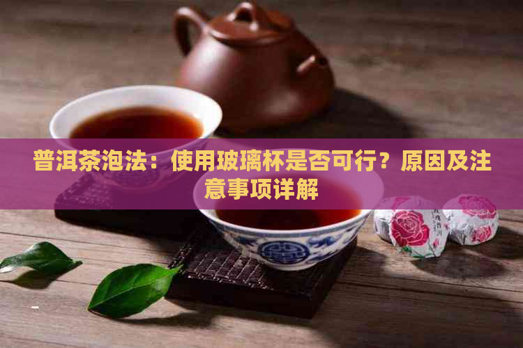 普洱茶泡法：使用玻璃杯是否可行？原因及注意事项详解