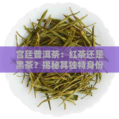 宫廷普洱茶：红茶还是黑茶？揭秘其独特身份