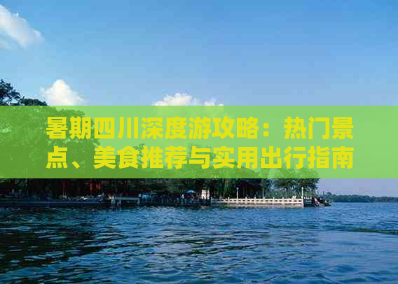 暑期四川深度游攻略：热门景点、美食推荐与实用出行指南