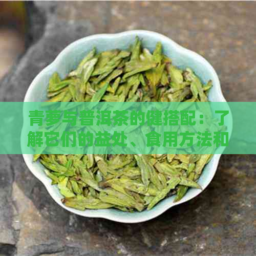 青萝与普洱茶的健搭配：了解它们的益处、食用方法和搭配