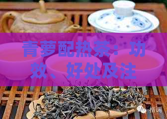 青萝配热茶：功效、好处及注意事项