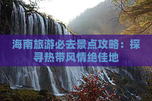 海南旅游必去景点攻略：探寻热带风情绝佳地