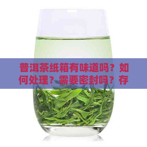 普洱茶纸箱有味道吗？如何处理？需要密封吗？存放方法是什么？