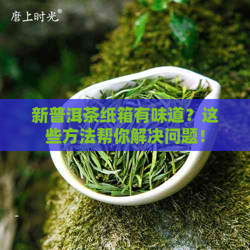 新普洱茶纸箱有味道？这些方法帮你解决问题！