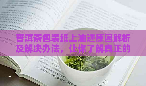 普洱茶包装纸上油迹原因解析及解决办法，让你了解真正的普洱茶品鉴