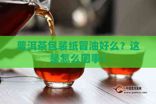 普洱茶包装纸冒油好么？这是怎么回事？