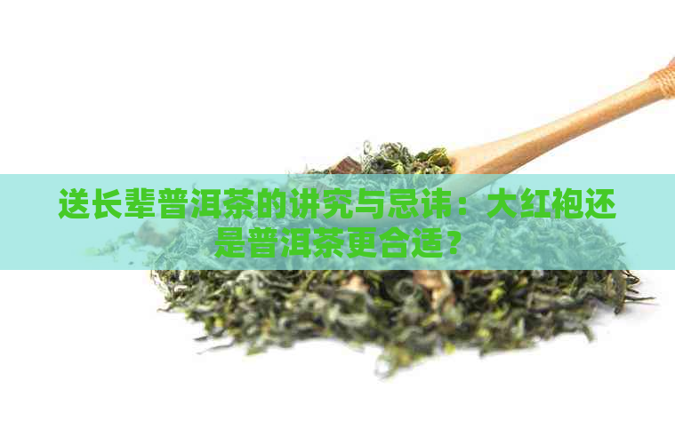 送长辈普洱茶的讲究与忌讳：大红袍还是普洱茶更合适？