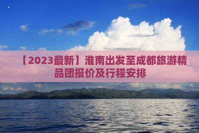 【2023最新】淮南出发至成都旅游精品团报价及行程安排