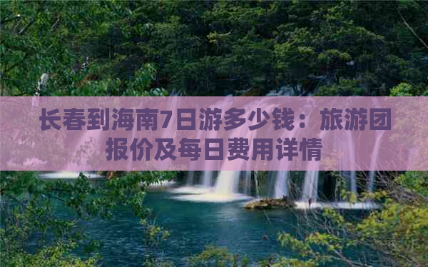 长春到海南7日游多少钱：旅游团报价及每日费用详情