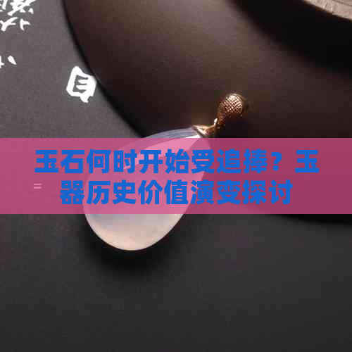 玉石何时开始受追捧？玉器历史价值演变探讨